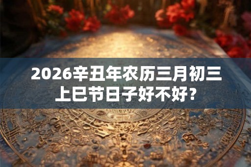 2026辛丑年农历三月初三上巳节日子好不好？