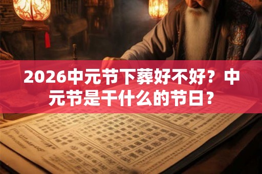 2026中元节下葬好不好？中元节是干什么的节日？