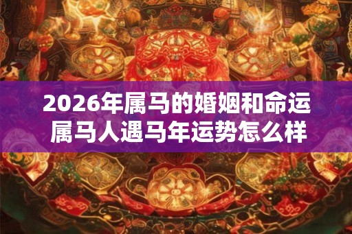 2026年属马的婚姻和命运 属马人遇马年运势怎么样