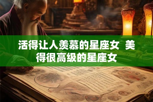 活得让人羡慕的星座女  美得很高级的星座女