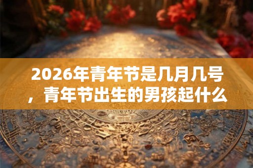2026年青年节是几月几号，青年节出生的男孩起什么名字合适