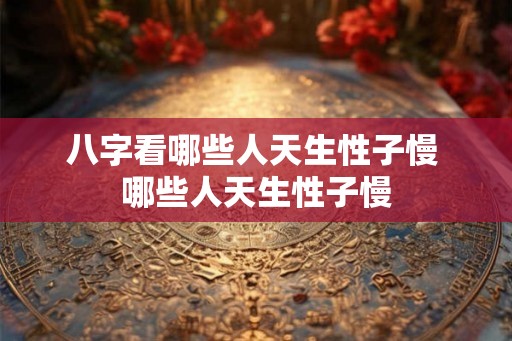 八字看哪些人天生性子慢 哪些人天生性子慢