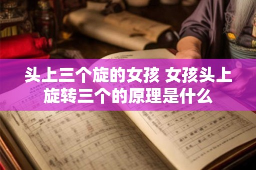 头上三个旋的女孩 女孩头上旋转三个的原理是什么