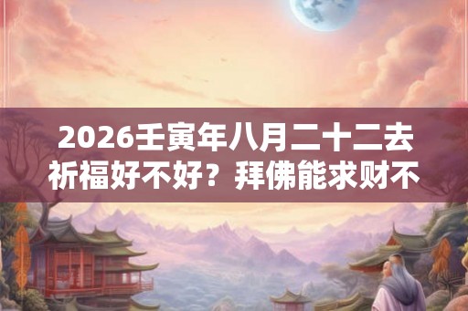 2026壬寅年八月二十二去祈福好不好？拜佛能求财不