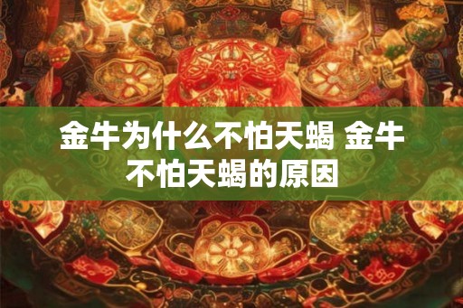 金牛为什么不怕天蝎 金牛不怕天蝎的原因