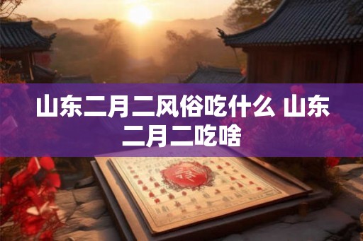 山东二月二风俗吃什么 山东二月二吃啥