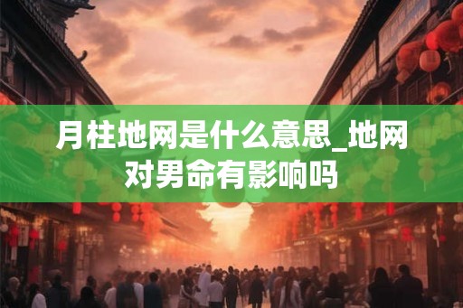月柱地网是什么意思_地网对男命有影响吗