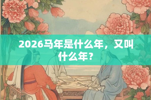 2026马年是什么年,又叫什么年? 2026马年是什么年,又叫什么年?