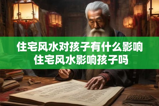 住宅风水对孩子有什么影响 住宅风水影响孩子吗