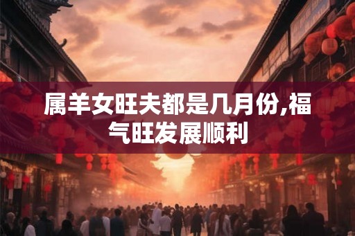 属羊女旺夫都是几月份,福气旺发展顺利