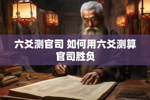 六爻测官司 如何用六爻测算官司胜负 六爻测官司 如何用六爻测算官司胜负