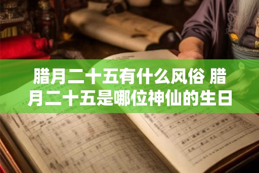 腊月二十五有什么风俗 腊月二十五是哪位神仙的生日 腊月二十五有什么风俗 腊月二十五是哪位神仙的生日