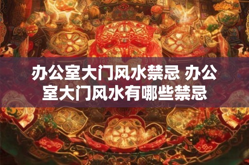 办公室大门风水禁忌 办公室大门风水有哪些禁忌 办公室大门风水禁忌 办公室大门风水有哪些禁忌