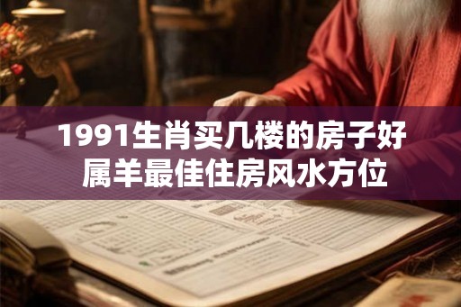 1991生肖买几楼的房子好 属羊最佳住房风水方位