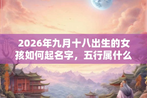 2026年九月十八出生的女孩如何起名字，五行属什么