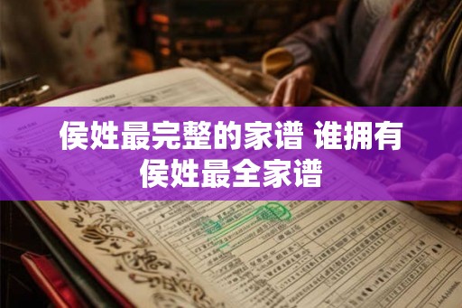 侯姓最完整的家谱 谁拥有侯姓最全家谱