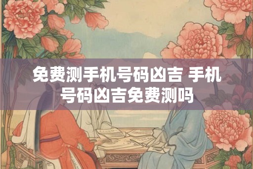 免费测手机号码凶吉 手机号码凶吉免费测吗 免费测手机号码凶吉 手机号码凶吉免费测吗