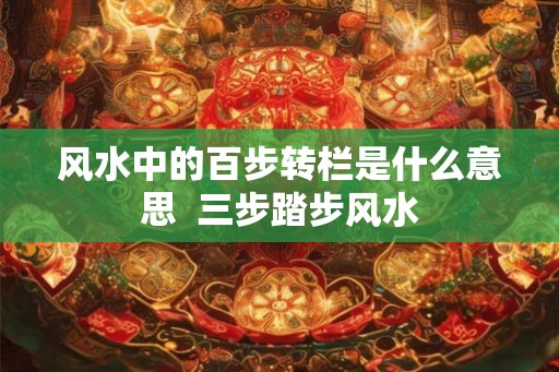 风水中的百步转栏是什么意思  三步踏步风水