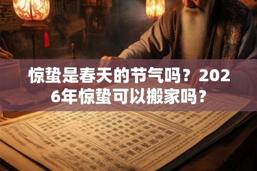 惊蛰是春天的节气吗?2026年惊蛰可以搬家吗? 惊蛰是春天的节气吗?2026年惊蛰可以搬家吗?