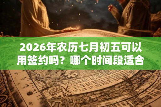 2026年农历七月初五可以用签约吗？哪个时间段适合签约？