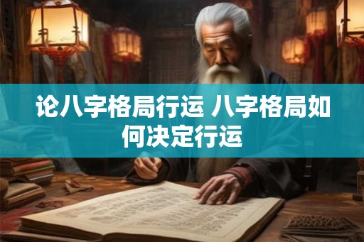 论八字格局行运 八字格局如何决定行运