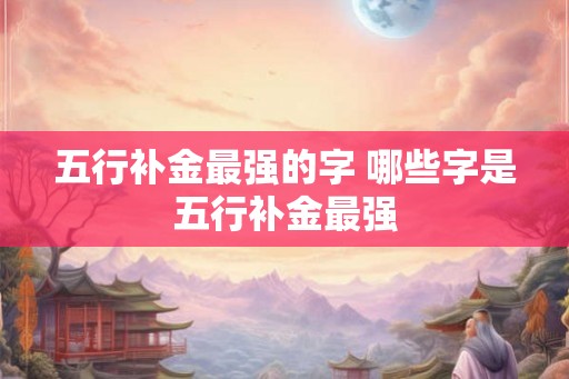 五行补金最强的字 哪些字是五行补金最强