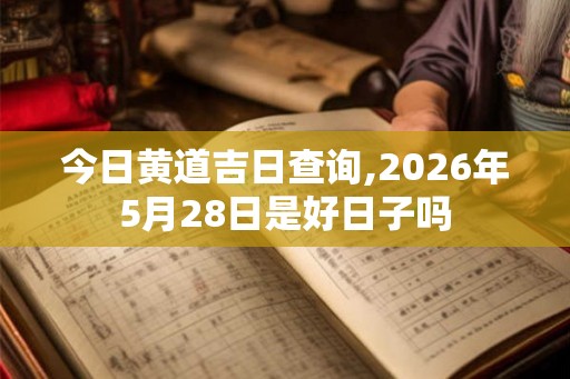 今日黄道吉日查询,2026年5月28日是好日子吗