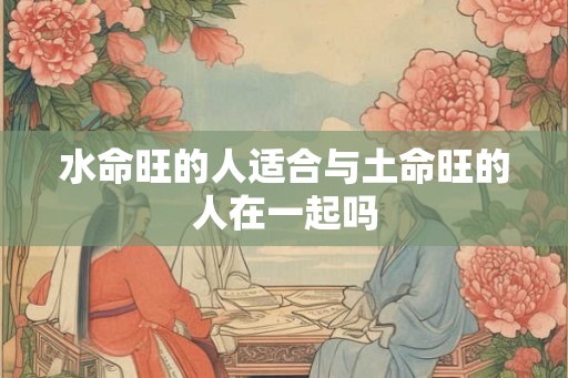 水命旺的人适合与土命旺的人在一起吗
