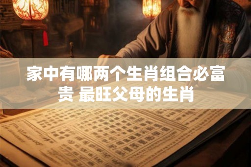 家中有哪两个生肖组合必富贵 最旺父母的生肖 家中有哪两个生肖组合必富贵 最旺父母的生肖