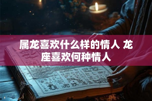 属龙喜欢什么样的情人 龙座喜欢何种情人 属龙喜欢什么样的情人 龙座喜欢何种情人