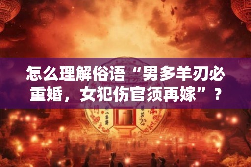 怎么理解俗语“男多羊刃必重婚，女犯伤官须再嫁”？