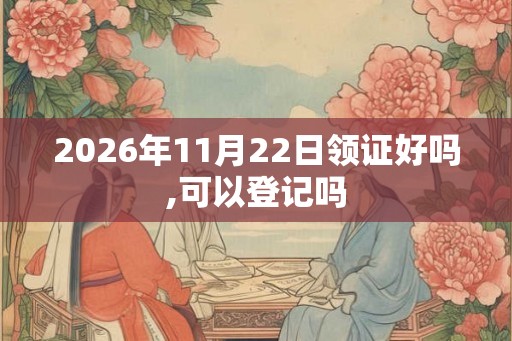 2026年11月22日领证好吗,可以登记吗 2026年11月22日领证好吗,可以登记吗
