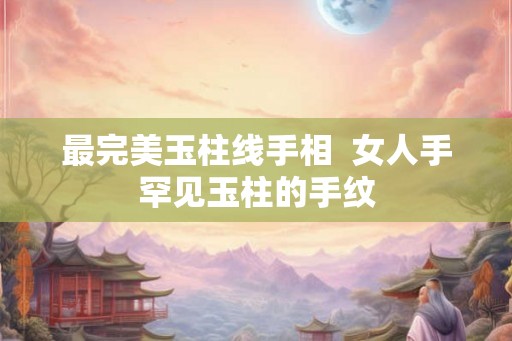 最完美玉柱线手相  女人手罕见玉柱的手纹