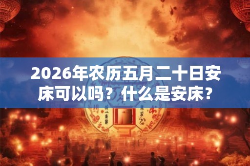 2026年农历五月二十日安床可以吗？什么是安床？
