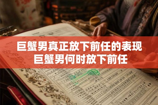 巨蟹男真正放下前任的表现 巨蟹男何时放下前任