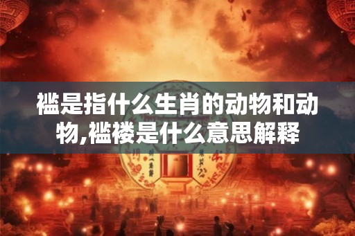 褴是指什么生肖的动物和动物,褴褛是什么意思解释