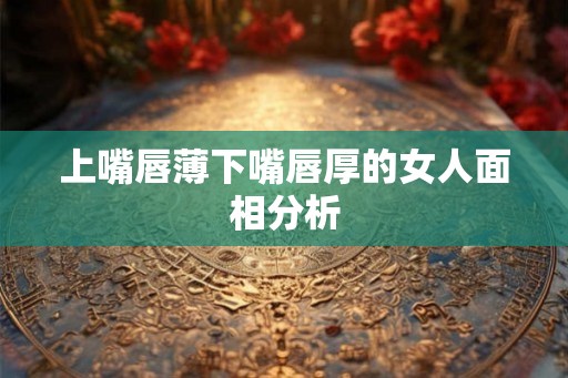 上嘴唇薄下嘴唇厚的女人面相分析