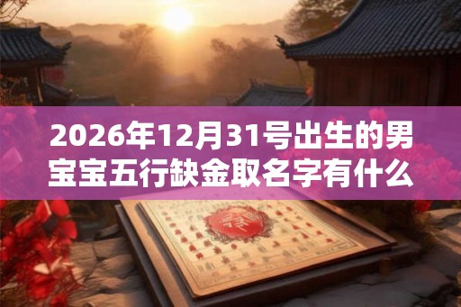 2026年12月31号出生的男宝宝五行缺金取名字有什么需要注意的