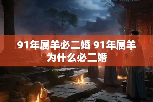 91年属羊必二婚 91年属羊为什么必二婚