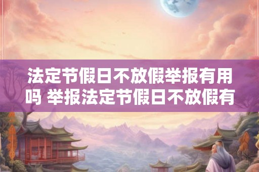 法定节假日不放假举报有用吗 举报法定节假日不放假有效吗 法定节假日不放假举报有用吗 举报法定节假日不放假有效吗