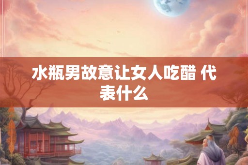 水瓶男故意让女人吃醋 代表什么