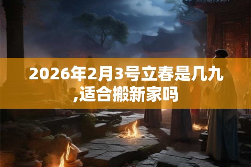 2026年2月3号立春是几九,适合搬新家吗