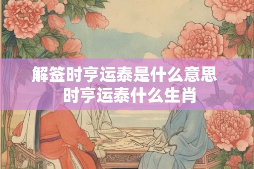 解签时亨运泰是什么意思 时亨运泰什么生肖 解签时亨运泰是什么意思 时亨运泰什么生肖