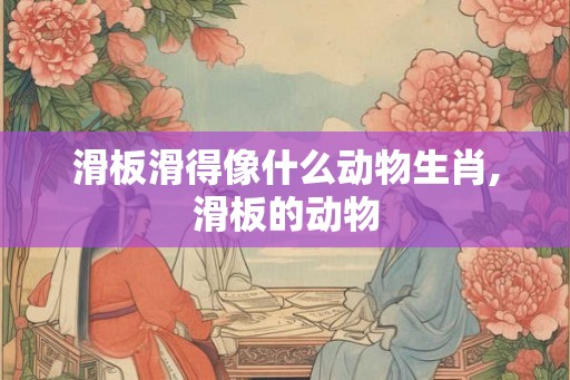 滑板滑得像什么动物生肖,滑板的动物