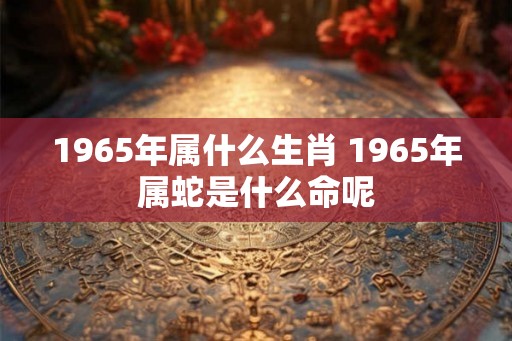 1965年属什么生肖 1965年属蛇是什么命呢