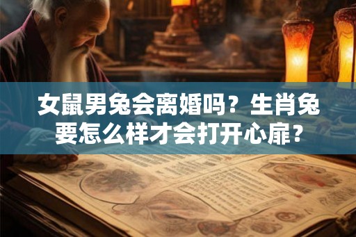 女鼠男兔会离婚吗？生肖兔要怎么样才会打开心扉？