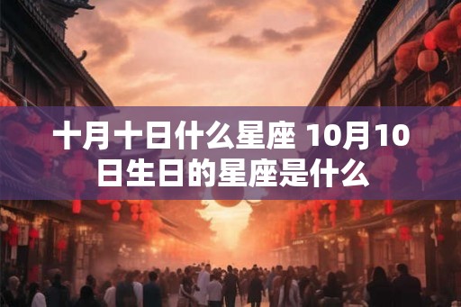 十月十日什么星座 10月10日生日的星座是什么 十月十日什么星座 10月10日生日的星座是什么