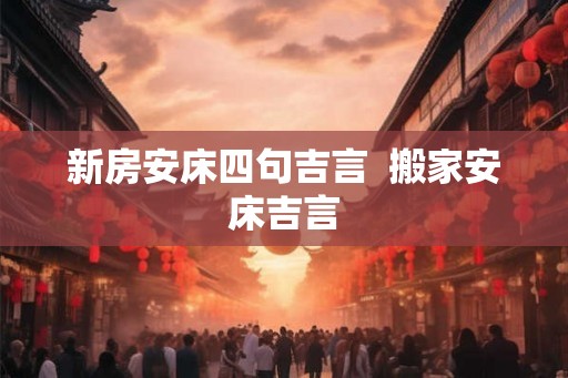 新房安床四句吉言 搬家安床吉言 新房安床四句吉言 搬家安床吉言