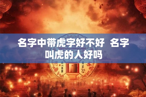 名字中带虎字好不好  名字叫虎的人好吗