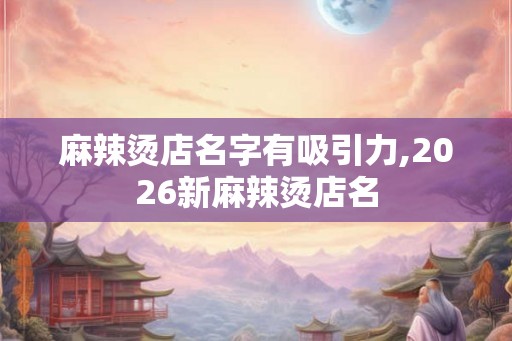 麻辣烫店名字有吸引力,2026新麻辣烫店名